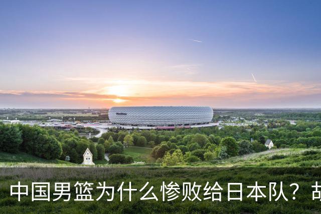 中国男篮为什么惨败给日本队？胡明轩一番话，直接戳中要害