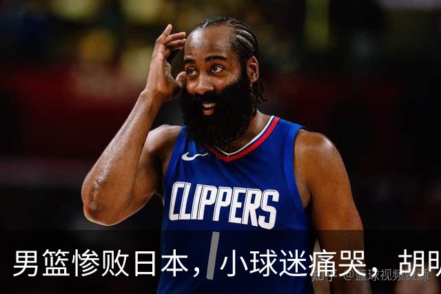 男篮惨败日本，小球迷痛哭，胡明轩自责不够狠，郭士强甩锅：赛前早已强调